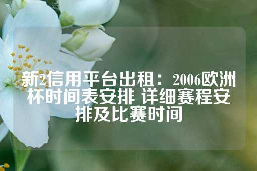 新2信用平台出租：2006欧洲杯时间表安排 详细赛程安排及比赛时间