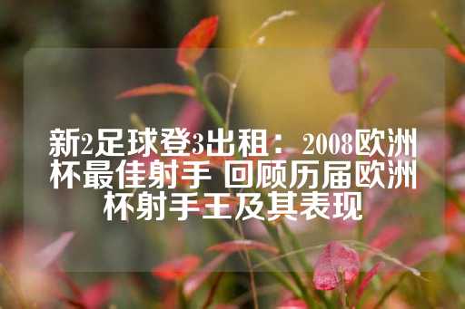 新2足球登3出租：2008欧洲杯最佳射手 回顾历届欧洲杯射手王及其表现