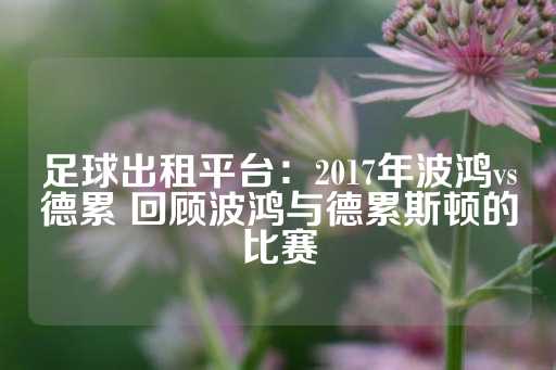 足球出租平台：2017年波鸿vs德累 回顾波鸿与德累斯顿的比赛-第1张图片-皇冠信用盘出租