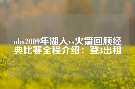 nba2009年湖人vs火箭回顾经典比赛全程介绍：登3出租-第1张图片-皇冠信用盘出租