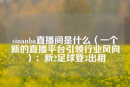 sinanba直播间是什么（一个新的直播平台引领行业风向）：新2足球登3出租