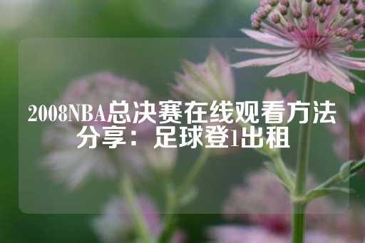 2008NBA总决赛在线观看方法分享：足球登1出租-第1张图片-皇冠信用盘出租