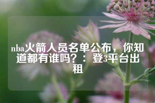 nba火箭人员名单公布，你知道都有谁吗？：登3平台出租-第1张图片-皇冠信用盘出租