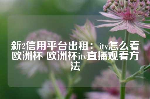 新2信用平台出租：itv怎么看欧洲杯 欧洲杯itv直播观看方法-第1张图片-皇冠信用盘出租