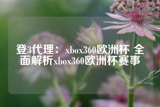 登3代理：xbox360欧洲杯 全面解析xbox360欧洲杯赛事-第1张图片-皇冠信用盘出租