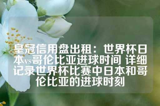 皇冠信用盘出租：世界杯日本vs哥伦比亚进球时间 详细记录世界杯比赛中日本和哥伦比亚的进球时刻