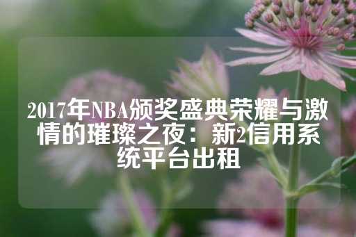 2017年NBA颁奖盛典荣耀与激情的璀璨之夜：新2信用系统平台出租