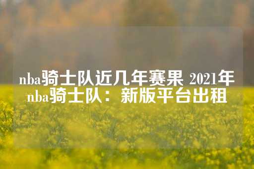 nba骑士队近几年赛果 2021年nba骑士队：新版平台出租-第1张图片-皇冠信用盘出租