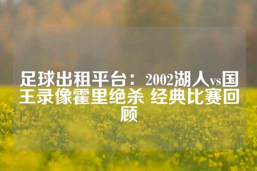 足球出租平台：2002湖人vs国王录像霍里绝杀 经典比赛回顾-第1张图片-皇冠信用盘出租