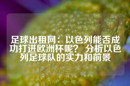 足球出租网：以色列能否成功打进欧洲杯呢？ 分析以色列足球队的实力和前景-第1张图片-皇冠信用盘出租