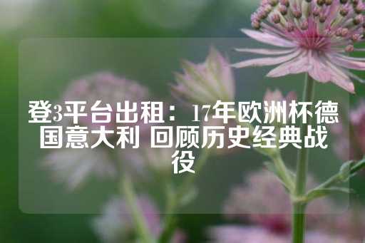 登3平台出租：17年欧洲杯德国意大利 回顾历史经典战役-第1张图片-皇冠信用盘出租