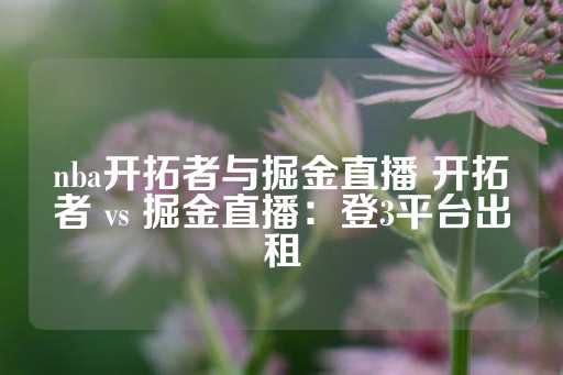 nba开拓者与掘金直播 开拓者 vs 掘金直播：登3平台出租-第1张图片-皇冠信用盘出租