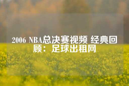 2006 NBA总决赛视频 经典回顾：足球出租网-第1张图片-皇冠信用盘出租