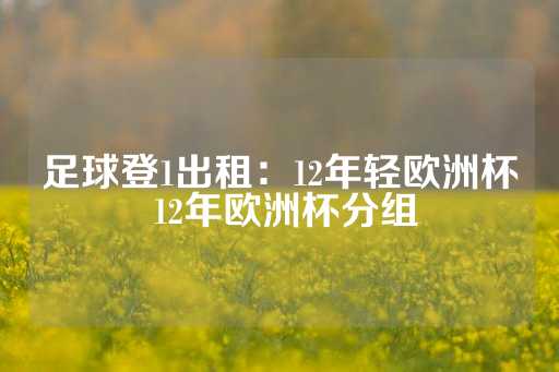 足球登1出租：12年轻欧洲杯 12年欧洲杯分组