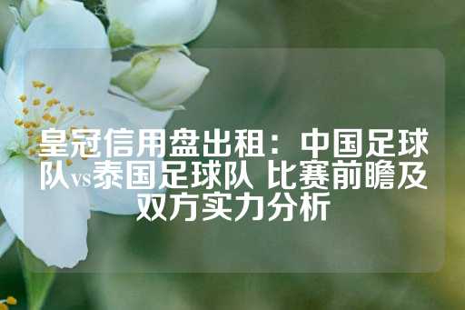 皇冠信用盘出租：中国足球队vs泰国足球队 比赛前瞻及双方实力分析