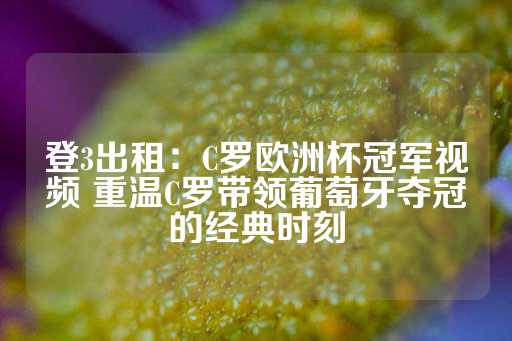 登3出租：C罗欧洲杯冠军视频 重温C罗带领葡萄牙夺冠的经典时刻-第1张图片-皇冠信用盘出租