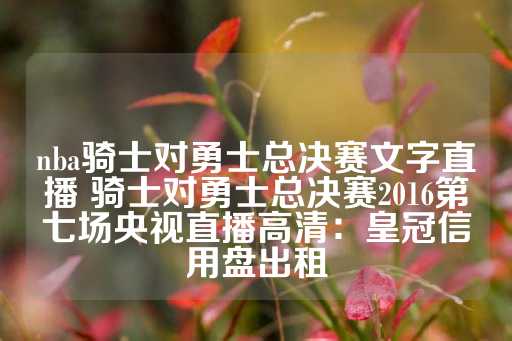 nba骑士对勇士总决赛文字直播 骑士对勇士总决赛2016第七场央视直播高清：皇冠信用盘出租-第1张图片-皇冠信用盘出租