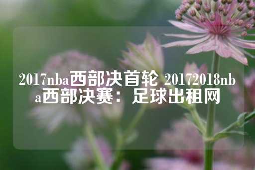 2017nba西部决首轮 20172018nba西部决赛：足球出租网