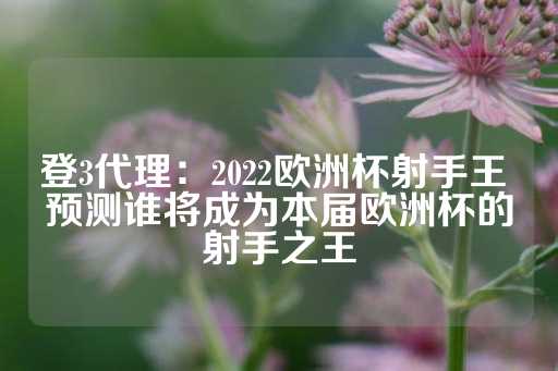 登3代理：2022欧洲杯射手王 预测谁将成为本届欧洲杯的射手之王-第1张图片-皇冠信用盘出租