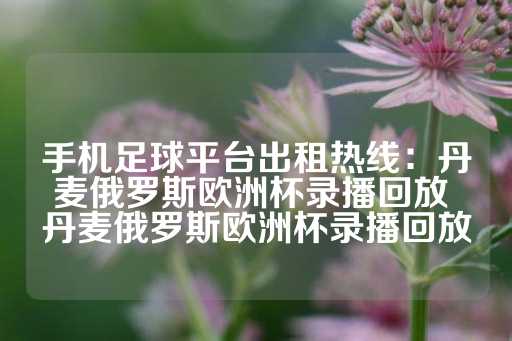 手机足球平台出租热线：丹麦俄罗斯欧洲杯录播回放 丹麦俄罗斯欧洲杯录播回放