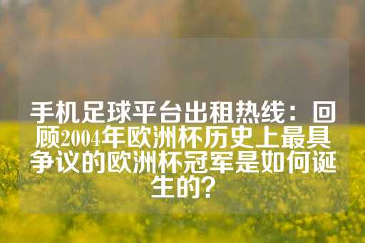 手机足球平台出租热线：回顾2004年欧洲杯历史上最具争议的欧洲杯冠军是如何诞生的？-第1张图片-皇冠信用盘出租