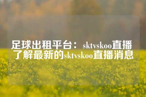 足球出租平台：sktvskoo直播 了解最新的sktvskoo直播消息-第1张图片-皇冠信用盘出租