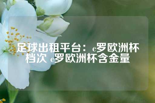 足球出租平台：c罗欧洲杯档次 c罗欧洲杯含金量