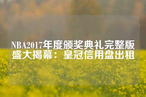 NBA2017年度颁奖典礼完整版盛大揭幕：皇冠信用盘出租-第1张图片-皇冠信用盘出租