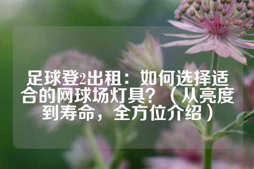 足球登2出租：如何选择适合的网球场灯具？（从亮度到寿命，全方位介绍）