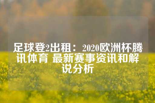 足球登2出租：2020欧洲杯腾讯体育 最新赛事资讯和解说分析-第1张图片-皇冠信用盘出租