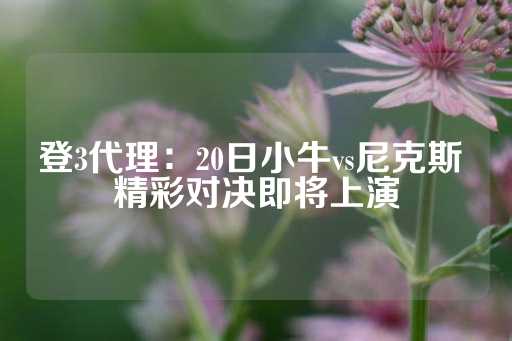 登3代理：20日小牛vs尼克斯 精彩对决即将上演-第1张图片-皇冠信用盘出租