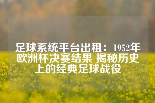 足球系统平台出租：1952年欧洲杯决赛结果 揭秘历史上的经典足球战役