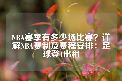 NBA赛季有多少场比赛？详解NBA赛制及赛程安排：足球登1出租-第1张图片-皇冠信用盘出租