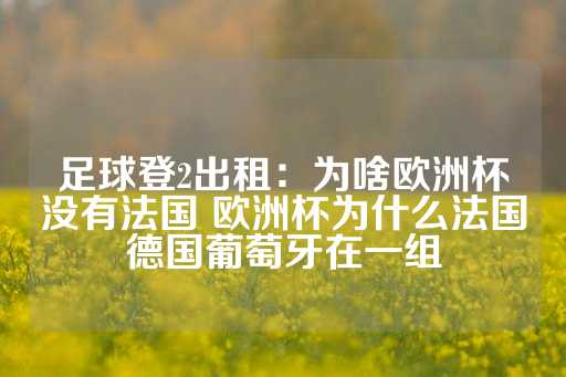 足球登2出租：为啥欧洲杯没有法国 欧洲杯为什么法国德国葡萄牙在一组