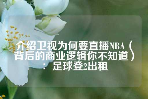 介绍卫视为何要直播NBA（背后的商业逻辑你不知道）：足球登2出租-第1张图片-皇冠信用盘出租