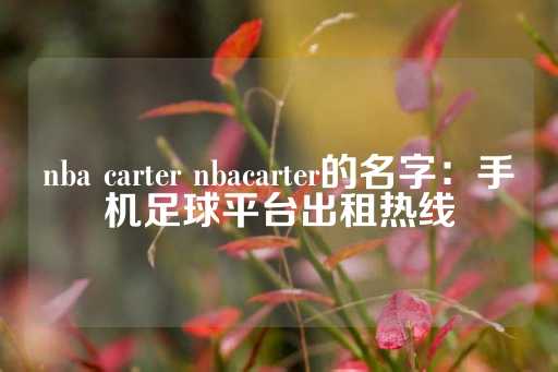 nba carter nbacarter的名字：手机足球平台出租热线