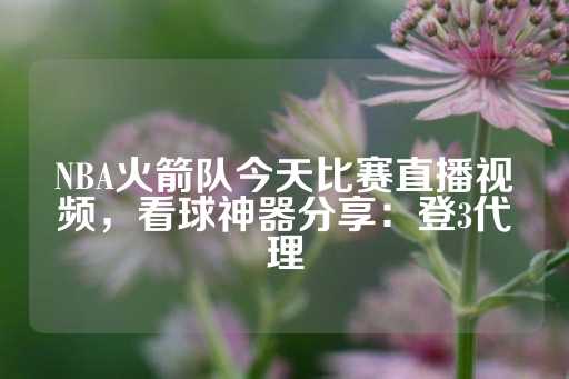 NBA火箭队今天比赛直播视频，看球神器分享：登3代理-第1张图片-皇冠信用盘出租