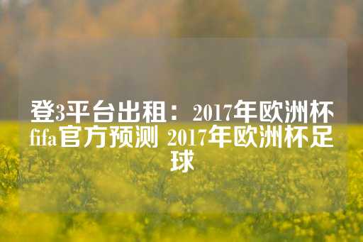 登3平台出租：2017年欧洲杯fifa官方预测 2017年欧洲杯足球-第1张图片-皇冠信用盘出租