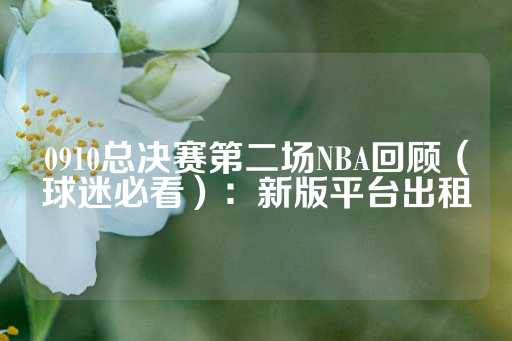 0910总决赛第二场NBA回顾（球迷必看）：新版平台出租-第1张图片-皇冠信用盘出租