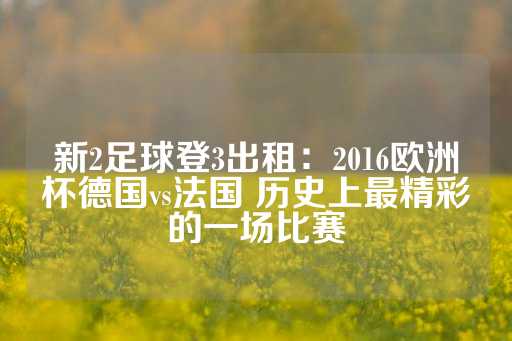 新2足球登3出租：2016欧洲杯德国vs法国 历史上最精彩的一场比赛-第1张图片-皇冠信用盘出租