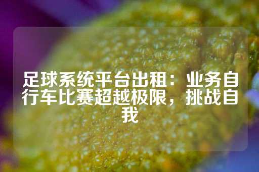 足球系统平台出租：业务自行车比赛超越极限，挑战自我-第1张图片-皇冠信用盘出租