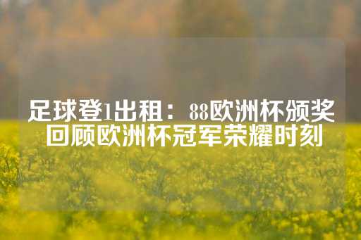 足球登1出租：88欧洲杯颁奖 回顾欧洲杯冠军荣耀时刻-第1张图片-皇冠信用盘出租