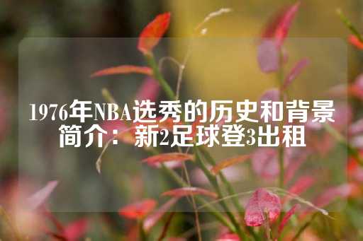 1976年NBA选秀的历史和背景简介：新2足球登3出租-第1张图片-皇冠信用盘出租