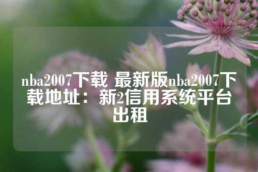 nba2007下载 最新版nba2007下载地址：新2信用系统平台出租-第1张图片-皇冠信用盘出租