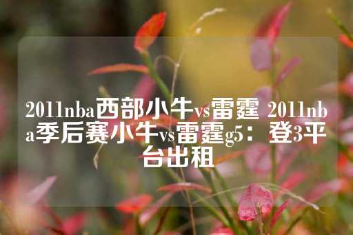 2011nba西部小牛vs雷霆 2011nba季后赛小牛vs雷霆g5：登3平台出租-第1张图片-皇冠信用盘出租