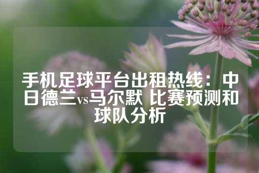 手机足球平台出租热线：中日德兰vs马尔默 比赛预测和球队分析