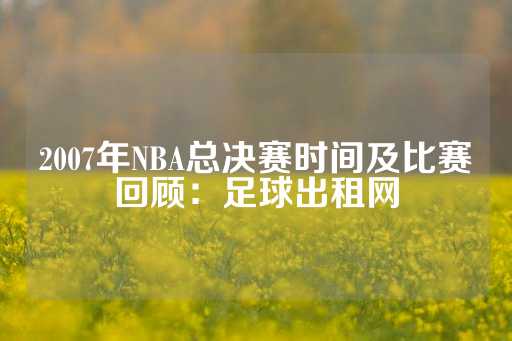 2007年NBA总决赛时间及比赛回顾：足球出租网