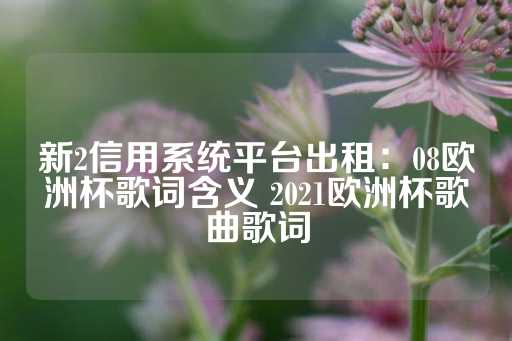 新2信用系统平台出租：08欧洲杯歌词含义 2021欧洲杯歌曲歌词-第1张图片-皇冠信用盘出租