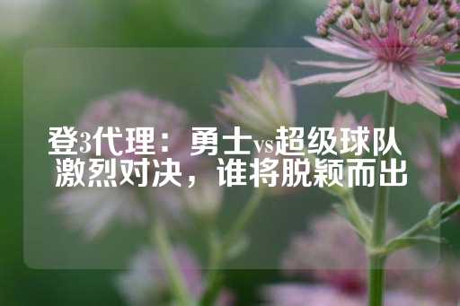 登3代理：勇士vs超级球队 激烈对决，谁将脱颖而出-第1张图片-皇冠信用盘出租