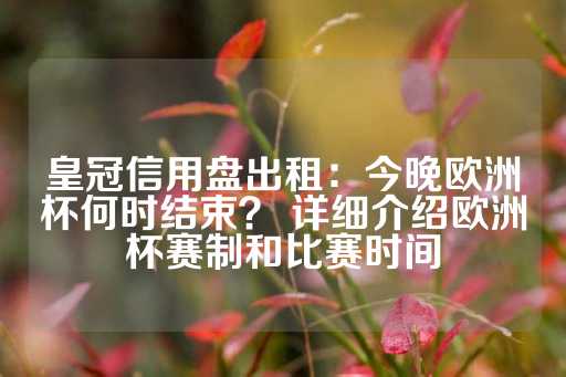 皇冠信用盘出租：今晚欧洲杯何时结束？ 详细介绍欧洲杯赛制和比赛时间